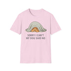 Sorry I Can't My Dog Said No  T-Shirt